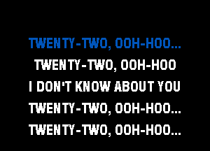 TWENTY-TWO, OOH-HOO...
TWENTY-TWO, OOH-HOO
I DON'T KNOW ABOUT YOU
TWENTY-TWO, OOH-HOO...
TWENTY-TWO, OOH-HOO...