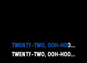 TWENTY-TWO, OOH-HOO...
TWENTY-TWO, OOH-HOO...