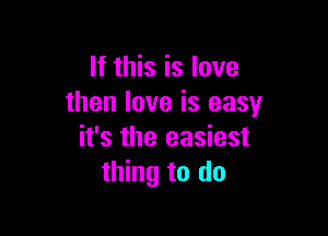 If this is love
then love is easy

it's the easiest
thing to do