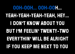 OOH-OOH... OOH-OOH...
YEAH-YEAH-YEAH-YEAH, HEY...
I DON'T KNOW ABOUT YOU
BUT I'M FEELIH' TWENTY-TWO
EUERYTHIH' WILL BE ALRIGHT
IF YOU KEEP ME NEXT TO YOU