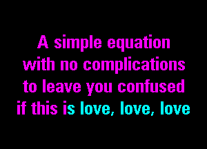 A simple equation
with no complications
to leave you confused

if this is love, love, love
