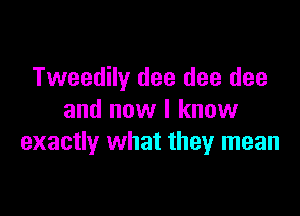 Tweedily dee dee dee

and now I know
exactly what they mean