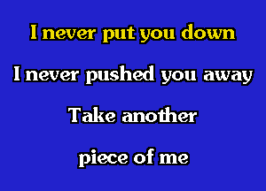 I never put you down

Inever pushed you away

Take another

piece of me