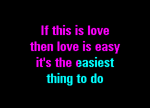 If this is love
then love is easy

it's the easiest
thing to do