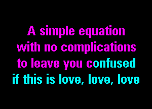 A simple equation
with no complications
to leave you confused

if this is love, love, love