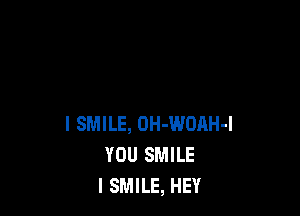 I SMILE, OH-WOAH-I
YOU SMILE
l SMILE, HEY
