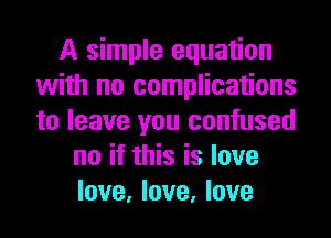 A simple equation
with no complications
to leave you confused

no if this is love
love, love, love