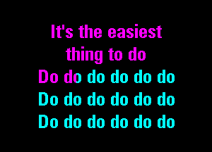 It's the easiest
thing to do

Do do do do do do
Do do do do do do
Do do do do do do