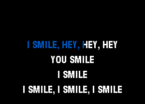 I SMILE, HEY, HEY, HEY

YOU SMILE
I SMILE
I SMILE, I SMILE, I SMILE