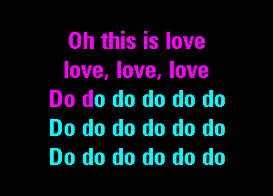 Oh this is love
love, love, love

Do do do do do do
Do do do do do do
Do do do do do do