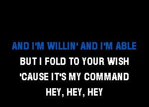 AND I'M WILLIH'AHD I'M ABLE
BUT I FOLD TO YOUR WISH
'CAUSE IT'S MY COMMAND

HEY, HEY, HEY