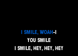 I SMILE, WORH-I
YOU SMILE
l SMILE, HEY, HEY, HEY