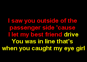 I saw you outside of the
passenger side 'cause
I let my best friend drive
You was in line that's
when you caught my eye girl