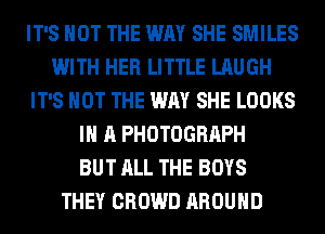 IT'S NOT THE WAY SHE SMILES
WITH HER LITTLE LAUGH
IT'S NOT THE WAY SHE LOOKS
IN A PHOTOGRAPH
BUT ALL THE BOYS
THEY CROWD AROUND