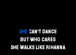 SHE CAN'T SING

SHE CAN'T DANCE
BUT WHO CARES
SHE WALKS LIKE RIHAHHA