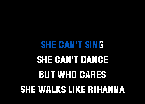 SHE CAN'T SING

SHE CAN'T DANCE
BUT WHO CARES
SHE WALKS LIKE RIHAHHA