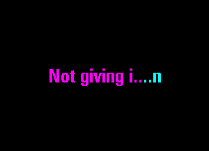 Not giving i....n
