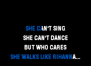 SHE CAN'T SING

SHE CAN'T DANCE
BUT WHO CARES
SHE WALKS LIKE RIHAHHA...