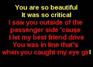 You are so beautiful
It was so critical
I saw you outside of the
passenger side 'cause
I let my best friend drive
You was in line that's
when you caught my eye girl