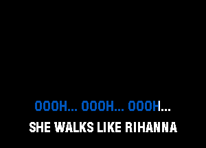 OOOH... OOOH... OOOH...
SHE WALKS LIKE RIHAHHA