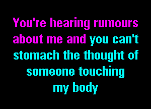 You're hearing rumours
about me and you can't
stomach the thought of
someone touching
my body