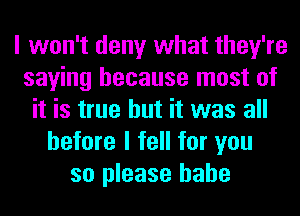 I won't deny what they're
saying because most of
it is true but it was all
before I fell for you
so please hahe