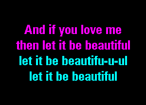 And if you love me
then let it be beautiful

let it be beautifu-u-ul
let it be beautiful