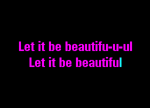 Let it be beautifu-u-ul

Let it be beautiful