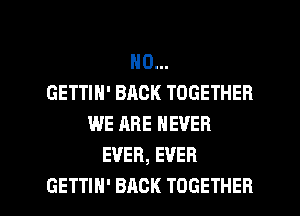 N0...
GETTIH' BACK TOGETHER
WE ARE NEVER
EVER, EVER

GETTIH' BACK TOGETHER l