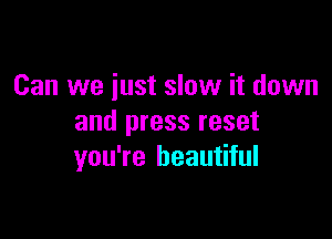 Can we just slow it down

and press reset
you're beautiful