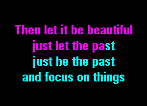 Then let it be beautiful
iust let the past

just be the past
and focus on things