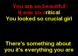 You are so beautiful
It was so critical
You looked so crucial girl

There's something about
you it's everything you are