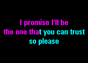 I promise I'll be

the one that you can trust
so please