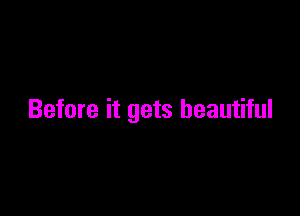 Before it gets beautiful