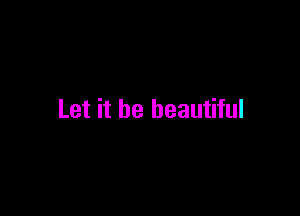 Let it be beautiful