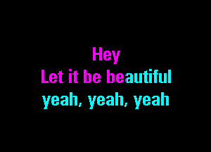 Hey

Let it be beautiful
yeah,yeah.yeah