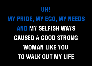 UH!

MY PRIDE, MY EGO, MY NEEDS
AND MY SELFISH WAYS
CAUSED A GOOD STRONG
WOMAN LIKE YOU
TO WALK OUT MY LIFE