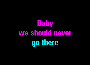Baby

we should never
go there