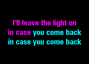 I'll leave the light on

in case you come back
in case you come back