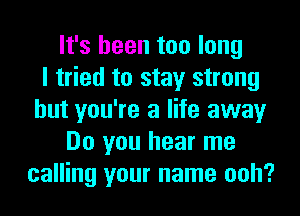 It's been too long
I tried to stay strong
but you're a life away
Do you hear me
calling your name ooh?