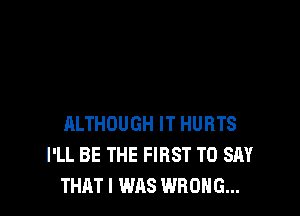 ALTHOUGH IT HURTS
I'LL BE THE FIRST TO SAY
THAT I WAS WRONG...