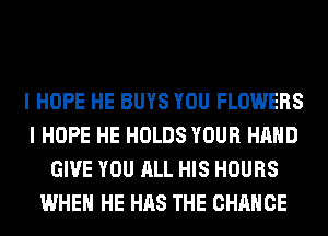 I HOPE HE BUYS YOU FLOWERS
I HOPE HE HOLDS YOUR HAND
GIVE YOU ALL HIS HOURS
WHEN HE HAS THE CHANGE
