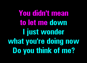 You didn't mean
to let me down

I just wonder
what you're doing now
Do you think of me?