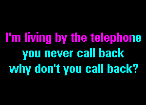 I'm living by the telephone

you never call back
why don't you call back?