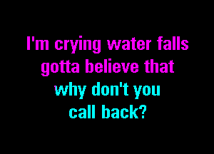 I'm crying water falls
gotta believe that

why don't you
call back?