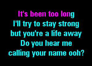 It's been too long
I'll try to stay strong
but you're a life away
Do you hear me
calling your name ooh?