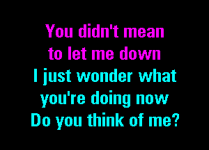 You didn't mean
to let me down

I iust wonder what
you're doing now
Do you think of me?