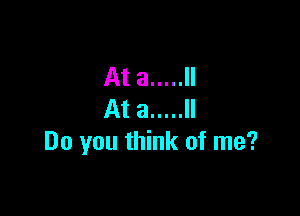 Ata ..... ll

At a ..... ll
Do you think of me?