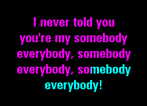 I never told you
you're my somebody

everybody, somebody
everybody, somebody
everybody!