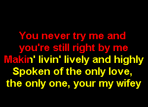 You never try me and
you're still right by me
Makin' livin' lively and highly
Spoken of the only love,
the only one, your my wifey